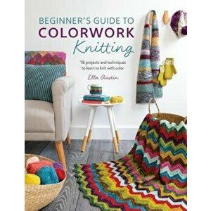 Beginner's Guide to Colorwork Knitting: 16 Projects and Techniques to Learn to Knit with Color, Paperback - Ella Austin imagine