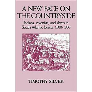 A New Face on the Countryside: Indians, Colonists, and Slaves in South Atlantic Forests, 1500-1800 - Timothy Silver imagine