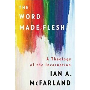 The Word Made Flesh: A Theology of the Incarnation, Paperback - Ian A. McFarland imagine