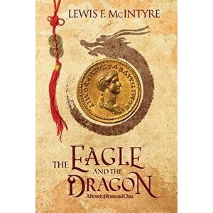 The Eagle and the Dragon: A Novel of Rome and China, Paperback - Lewis F. McIntyre imagine