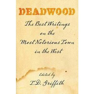 Deadwood: The Best Writings on the Most Notorious Town in the West, Paperback - T. D. Griffith imagine