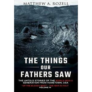 The Things Our Fathers Saw-The Untold Stories of the World War II Generation-Volume IV: Up the Bloody Boot-The War in Italy, Hardcover - Matthew Rozel imagine