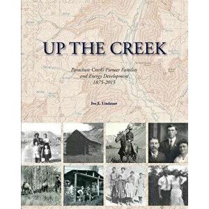 Up the Creek: Parachute Creek's Pioneer Families and Energy Development 1875-2015, Paperback - Ivo E. Lindauer imagine