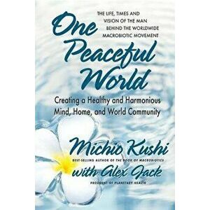One Peaceful World: Creating a Healthy and Harmonious Mind, Home, and World Community, Paperback - Michio Kushi imagine