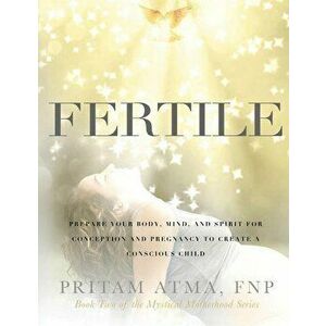 Fertile: Prepare Your Body, Mind, and Spirit for Conception and Pregnancy to Create a Conscious Child, Hardcover - Pritam Atma imagine