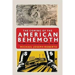 The Coming of the American Behemoth: The Origins of Fascism in the United States, 1920 -1940, Paperback - Michael Joseph Roberto imagine