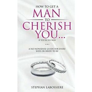 How to Get a Man to Cherish You...If You're His Wife: A No-Nonsense Guide for Every Wife or Bride-To-Be., Paperback - Stephan Labossiere imagine