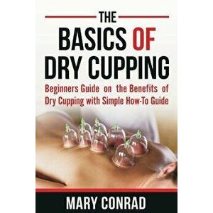 The Basics of Dry Cupping: Beginners Guide on the Benefits of Dry Cupping with a Simple How-To Guide, Paperback - Mary Conrad imagine