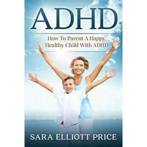 ADHD: How to Parent a Happy, Healthy Child with ADHD - Sara Elliott Price imagine