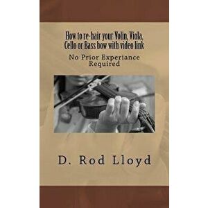 How to Re-Hair Your Violin, Viola, Cello or Bass Bow with Video Link, Paperback - D. Rod Lloyd imagine