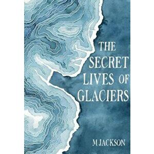 The Secret Lives of Glaciers, Hardcover - M. Jackson imagine