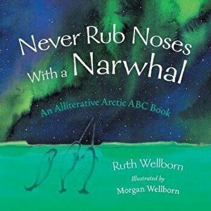 Never Rub Noses with a Narwhal: An Alliterative Arctic ABC Book, Paperback - Ruth Wellborn imagine