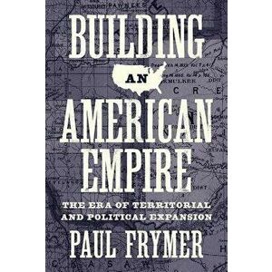 Building an American Empire: The Era of Territorial and Political Expansion, Paperback - Paul Frymer imagine