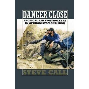 Danger Close: Tactical Air Controllers in Afghanistan and Iraq, Paperback - Steve Call imagine