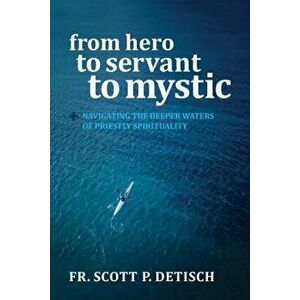 From Hero to Servant to Mystic: Navigating the Deeper Waters of Priestly Spirituality, Paperback - Scott P. Detisch imagine