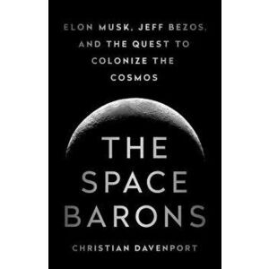 The Space Barons: Elon Musk, Jeff Bezos, and the Quest to Colonize the Cosmos, Paperback - Christian Davenport imagine