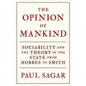 The Opinion of Mankind: Sociability and the Theory of the State from Hobbes to Smith, Paperback - Paul Sagar imagine