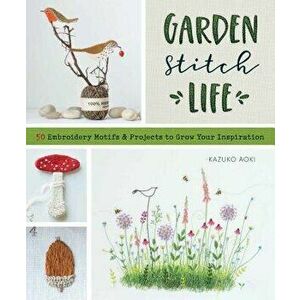 Gardenastitchalife: Embroidery Motifs and Projects to Grow Your Inspiration, Paperback - Kazuko Aoki imagine