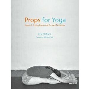Props for Yoga - Volume 2: Sitting Asanas and Forward Extensions, Paperback - Dr Eyal Shifroni imagine