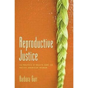 Reproductive Justice: The Politics of Health Care for Native American Women, Paperback - Barbara Gurr imagine