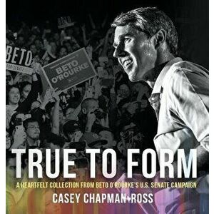 True To Form: A Heartfelt Collection From Beto O'Rourke's U.S. Senate Campaign, Hardcover - Casey Chapman Ross imagine