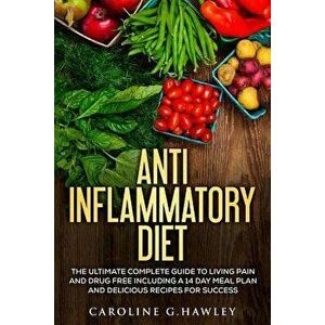 Anti Inflammatory Diet: The Ultimate Complete Guide to Living Pain and Drug Free Including a 14 Day Meal Plan and Delicious Recipes for Succes, Paperb imagine