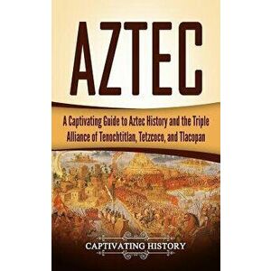 Aztec: A Captivating Guide to Aztec History and the Triple Alliance of Tenochtitlan, Tetzcoco, and Tlacopan, Paperback - Captivating History imagine