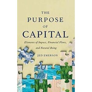 The Purpose of Capital: Elements of Impact, Financial Flows, and Natural Being, Hardcover - Jed Emerson imagine