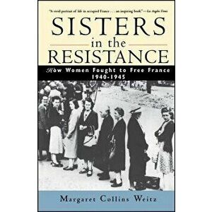 Sisters in the Resistance: How Women Fought to Free France, 1940-1945, Paperback - Margaret Collins Weitz imagine