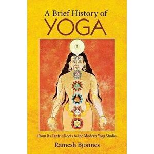 A Brief History of Yoga: From Its Tantric Roots to the Modern Yoga Studio, Paperback - Ramesh Bjonnes imagine