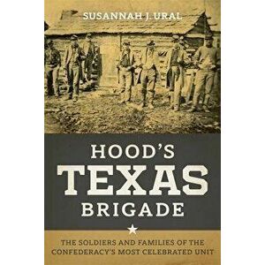 Hood's Texas Brigade: The Soldiers and Families of the Confederacy's Most Celebrated Unit, Hardcover - Susannah J. Ural imagine