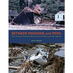 Between Paradise and Peril: The Natural Disaster History of the Monterey Bay Region, Paperback - Gary Griggs imagine