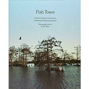 Fish Town: Down the Road to Louisiana's Vanishing Fishing Communities, Hardcover - J. T. Blatty imagine