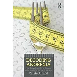 Decoding Anorexia: How Breakthroughs in Science Offer Hope for Eating Disorders, Paperback - Carrie Arnold imagine