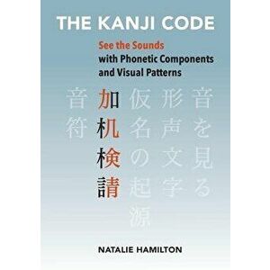 The Kanji Code: See the Sounds with Phonetic Components and Visual Patterns, Paperback - Natalie J. Hamilton imagine