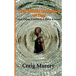 The Catholic Orangemen of Togo: And Other Conflicts I Have Known, Paperback - Mr Craig J. Murray imagine