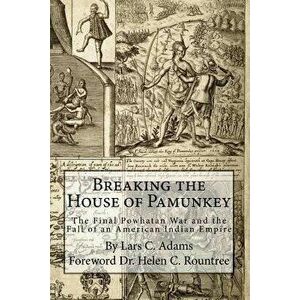 Breaking the House of Pamunkey: The Final Powhatan War and the Fall of an American and Indian Empire, Paperback - Lars C. Adams imagine