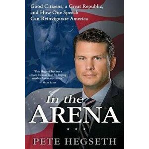 In the Arena: Good Citizens, a Great Republic, and How One Speech Can Reinvigorate America, Paperback - Pete Hegseth imagine