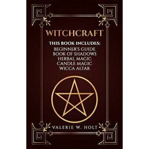 Witchcraft: Wicca for Beginner's, Book of Shadows, Candle Magic, Herbal Magic, Wicca Altar, Paperback - Valerie W. Holt imagine