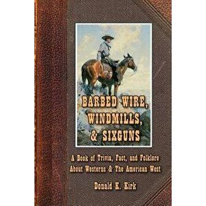 Barbed Wire, Windmills, & Sixguns: A Book of Trivia, Fact, and Folklore about Westerns & the American West, Paperback - Donald K. Kirk imagine