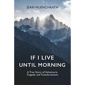 If I Live Until Morning: A True Story of Adventure, Tragedy and Transformation, Paperback - Jean Muenchrath imagine