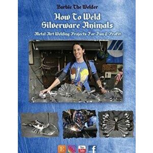 How to Weld Silverware Animals: Metal Art Welding Projects for Fun and Profit, Paperback - Barbie the Welder imagine