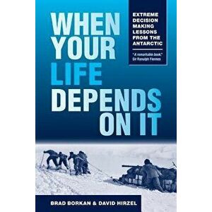 When Your Life Depends on It: Extreme Decision Making Lessons from the Antarctic, Paperback - Brad Borkan imagine