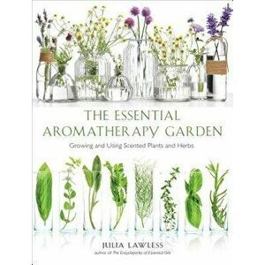 Essential Aromatherapy Garden: Growing and Using Scented Plants and Herbs, Paperback - Julia Lawless imagine