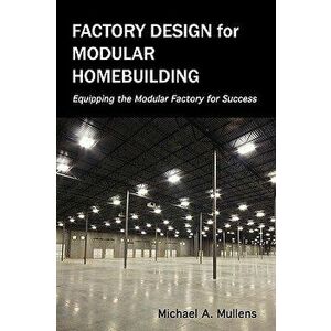 Factory Design for Modular Homebuilding, Hardcover - Michael Alan Mullens imagine