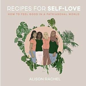 Recipes for Self-Love: How to Feel Good in a Patriarchal World, Hardcover - Alison Rachel imagine