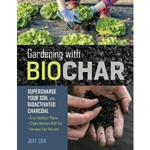 Gardening with Biochar: Supercharge Your Soil with Bioactivated Charcoal: Grow Healthier Plants, Create Nutrient-Rich Soil, and Increase Your, Paperba imagine