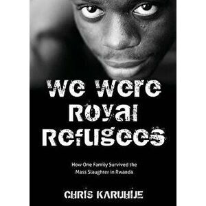 We Were Royal Refugees: How One Family Survived the Mass Slaughter in Rwanda, Paperback - Chris Karuhije imagine