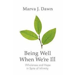 Being Well When We're Ill: Wholeness and Hope in Spite of Infirmity, Paperback - Marva J. Dawn imagine
