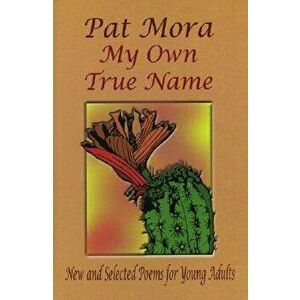 My Own True Name: New and Selected Poems for Young Adults, Paperback - Pat Mora imagine